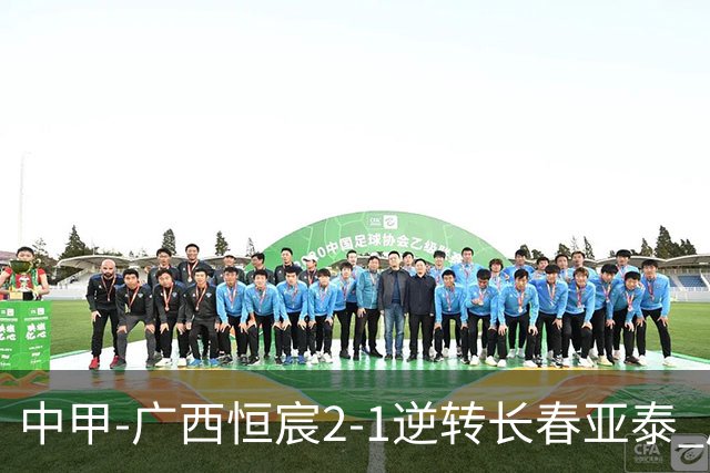 中甲-广西恒宸2-1逆转长春亚泰 广西恒宸终结联赛4连平暂升至第四