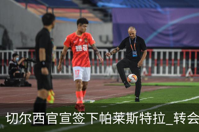 切尔西官宣签下帕莱斯特拉 转会费超5500万欧签约7年