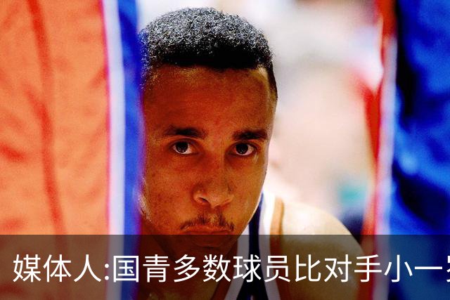 媒体人:国青多数球员比对手小一岁成绩值得鼓励 篮板&三分是短板