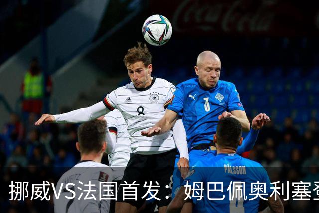 挪威VS法国首发：姆巴佩奥利塞登贝莱联袂 哈兰德替补