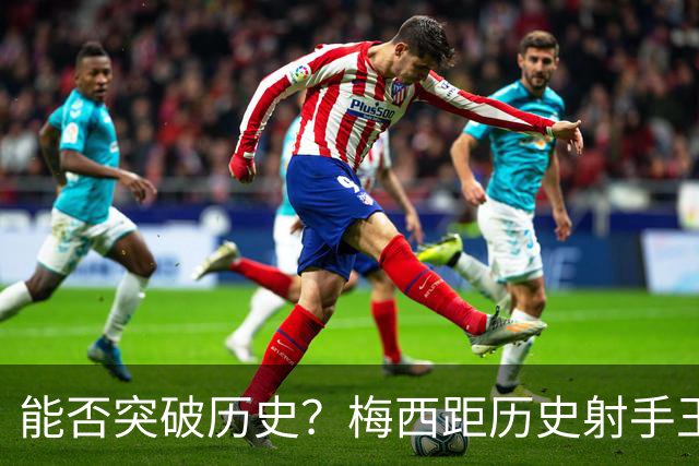 能否突破历史？梅西距历史射手王仅差3球 距历史助攻王仅差1助