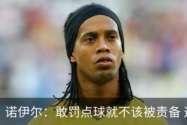 诺伊尔：敢罚点球就不该被责备 这种方式结束德国队生涯极其痛苦