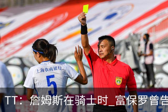 TT：詹姆斯在骑士时 富保罗曾告诉我要为夺冠牺牲否则可能被交易